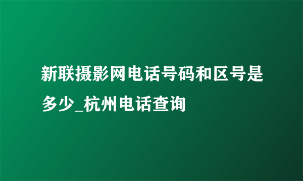 新联摄影网电话号码和区号是多少_杭州电话查询