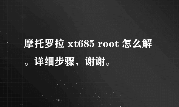 摩托罗拉 xt685 root 怎么解。详细步骤，谢谢。