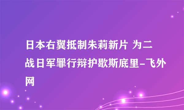 日本右翼抵制朱莉新片 为二战日军罪行辩护歇斯底里-飞外网