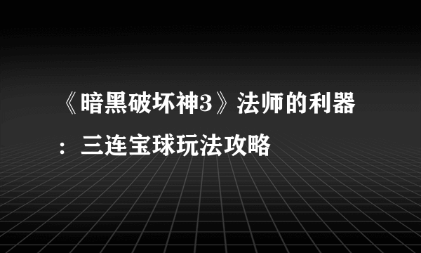 《暗黑破坏神3》法师的利器：三连宝球玩法攻略