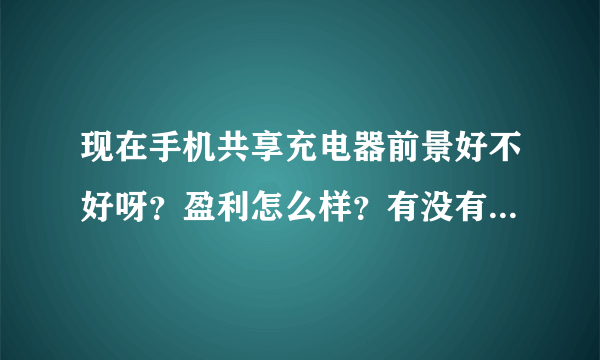 现在手机共享充电器前景好不好呀？盈利怎么样？有没有在做的了呀？希望了解一下！