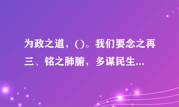 为政之道，()。我们要念之再三、铭之肺腑，多谋民生之利，多解民生之忧。 A、民众为本 B、民生为本 C、民生改善 D、以民为本