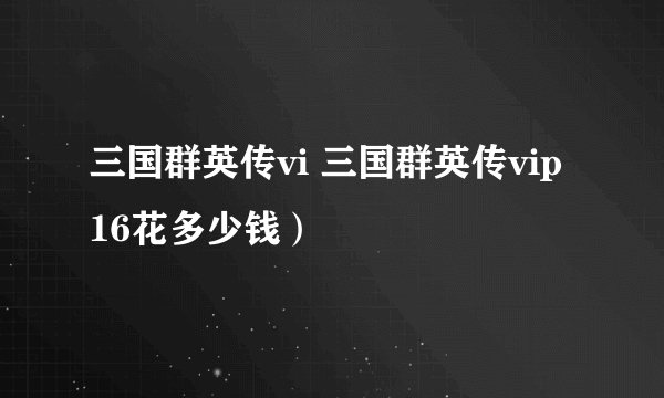 三国群英传vi 三国群英传vip16花多少钱）