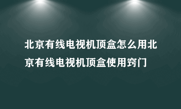 北京有线电视机顶盒怎么用北京有线电视机顶盒使用窍门