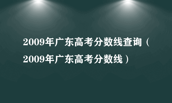 2009年广东高考分数线查询（2009年广东高考分数线）