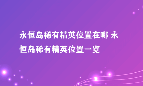 永恒岛稀有精英位置在哪 永恒岛稀有精英位置一览