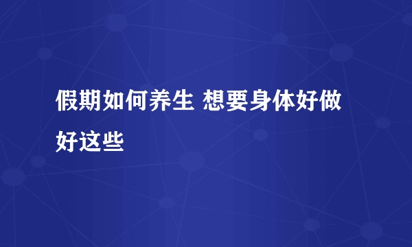 假期如何养生 想要身体好做好这些