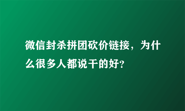 微信封杀拼团砍价链接，为什么很多人都说干的好？