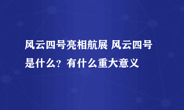 风云四号亮相航展 风云四号是什么？有什么重大意义