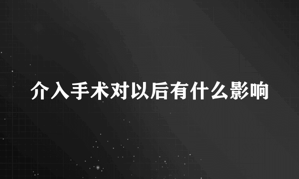 介入手术对以后有什么影响