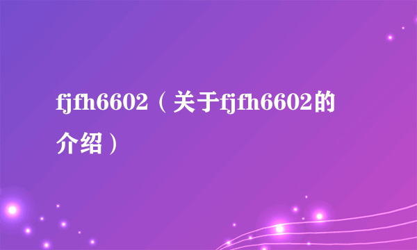 fjfh6602（关于fjfh6602的介绍）