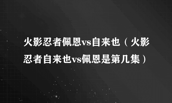 火影忍者佩恩vs自来也（火影忍者自来也vs佩恩是第几集）