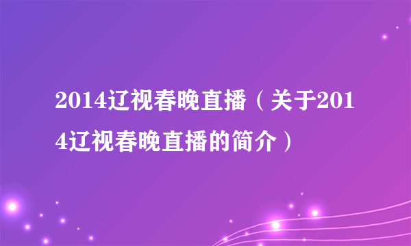 2014辽视春晚直播（关于2014辽视春晚直播的简介）