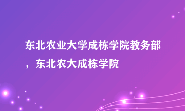 东北农业大学成栋学院教务部，东北农大成栋学院