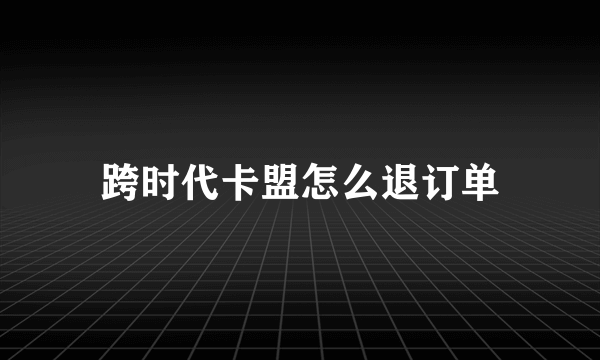 跨时代卡盟怎么退订单