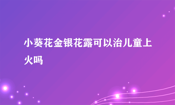 小葵花金银花露可以治儿童上火吗