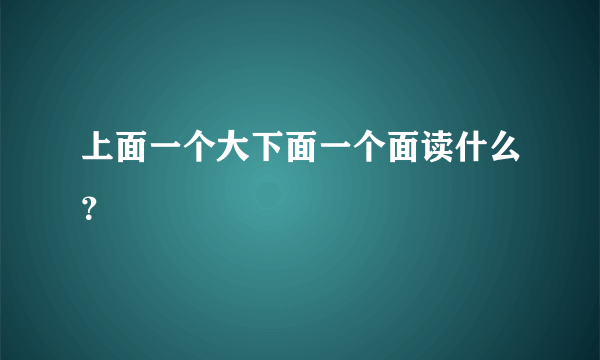 上面一个大下面一个面读什么？