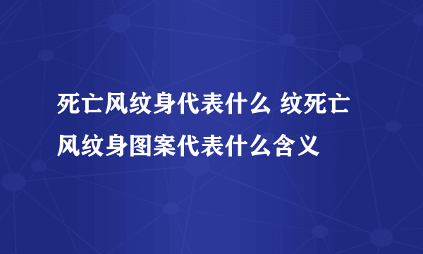 死亡风纹身代表什么 纹死亡风纹身图案代表什么含义