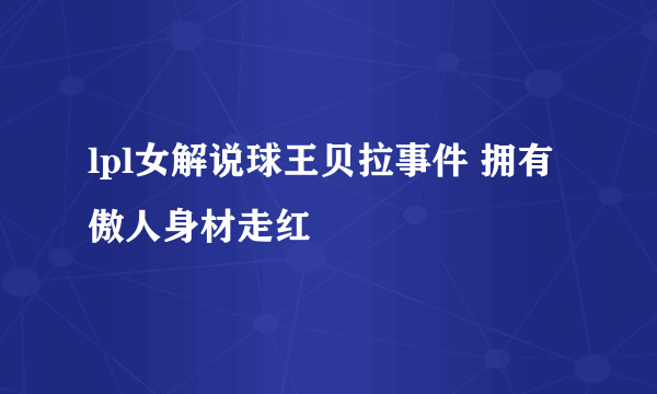 lpl女解说球王贝拉事件 拥有傲人身材走红