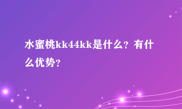 水蜜桃kk44kk是什么？有什么优势？