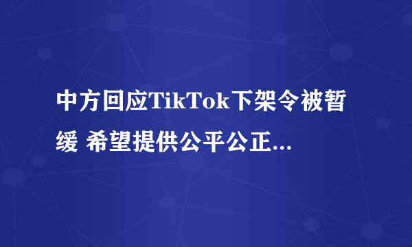 中方回应TikTok下架令被暂缓 希望提供公平公正的营商环境