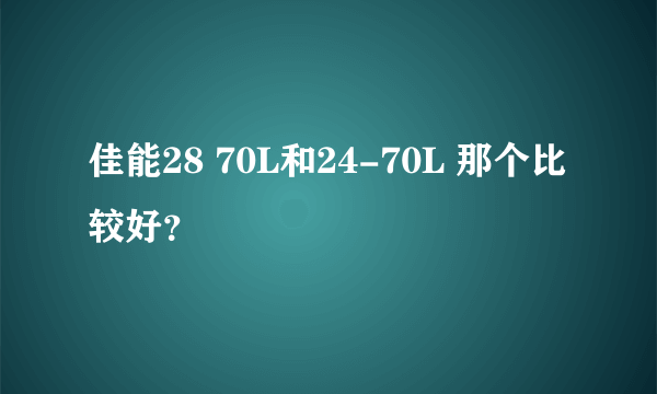 佳能28 70L和24-70L 那个比较好？