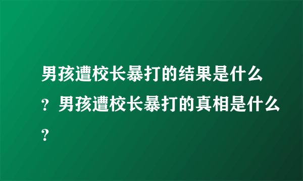 男孩遭校长暴打的结果是什么？男孩遭校长暴打的真相是什么？