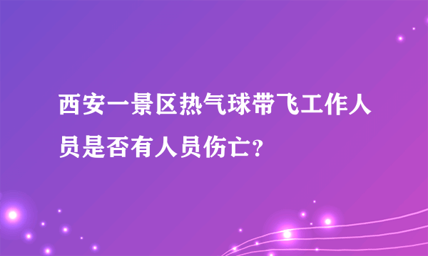 西安一景区热气球带飞工作人员是否有人员伤亡？