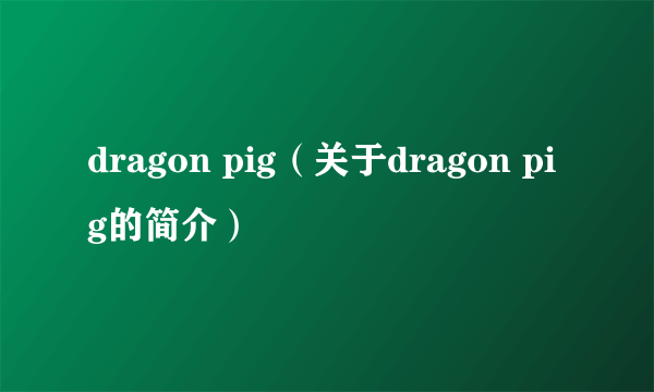 dragon pig（关于dragon pig的简介）