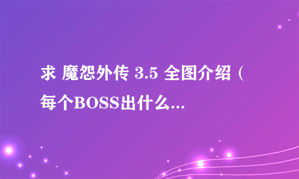 求 魔怨外传 3.5 全图介绍（每个BOSS出什么 用处）