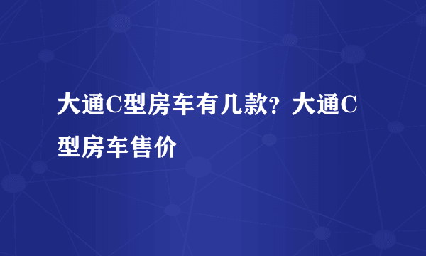 大通C型房车有几款？大通C型房车售价