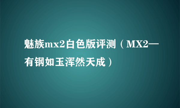 魅族mx2白色版评测（MX2—有钢如玉浑然天成）