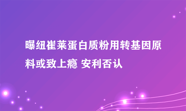 曝纽崔莱蛋白质粉用转基因原料或致上瘾 安利否认