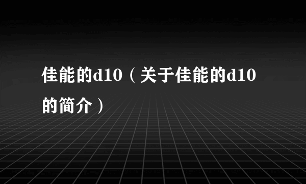 佳能的d10（关于佳能的d10的简介）