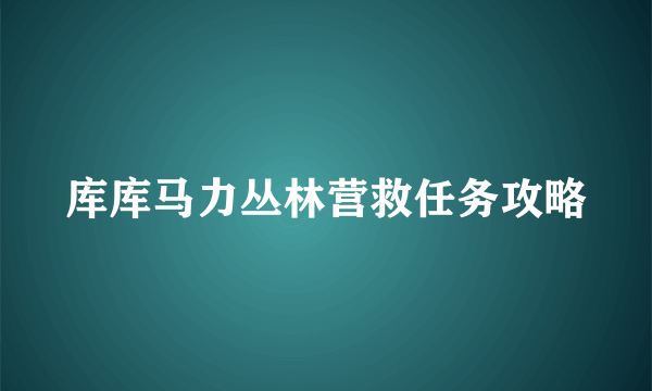 库库马力丛林营救任务攻略