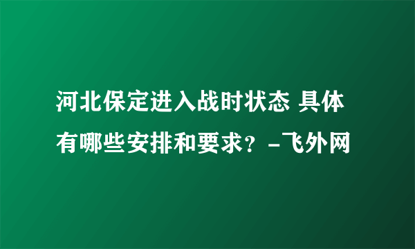 河北保定进入战时状态 具体有哪些安排和要求？-飞外网