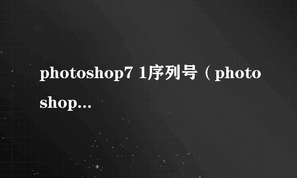 photoshop7 1序列号（photoshop7.0.1序列号怎么填）