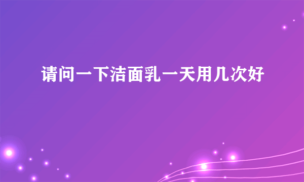 请问一下洁面乳一天用几次好