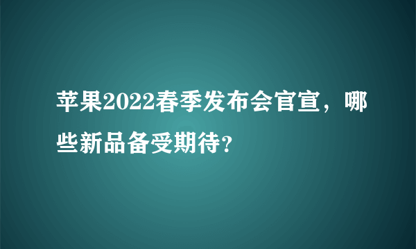 苹果2022春季发布会官宣，哪些新品备受期待？