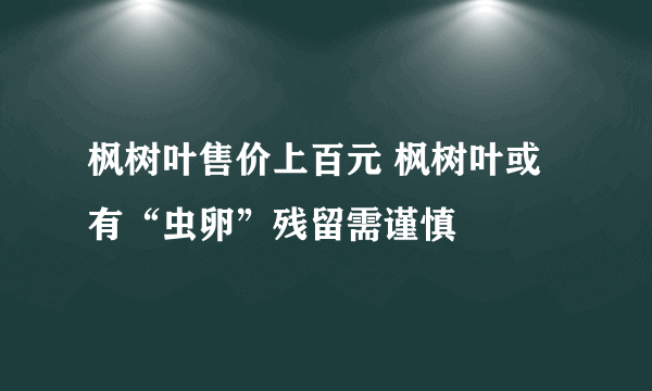 枫树叶售价上百元 枫树叶或有“虫卵”残留需谨慎