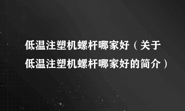 低温注塑机螺杆哪家好（关于低温注塑机螺杆哪家好的简介）