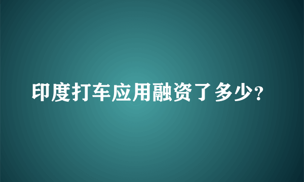 印度打车应用融资了多少？