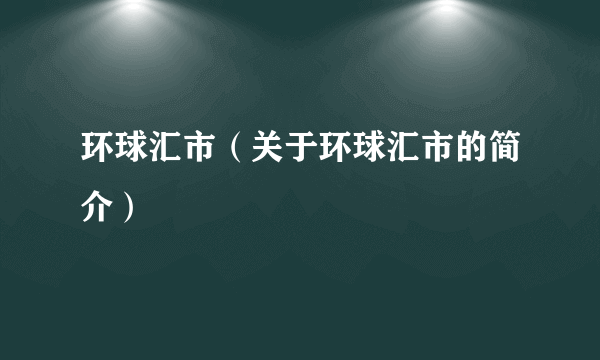 环球汇市（关于环球汇市的简介）