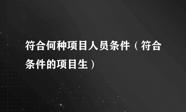 符合何种项目人员条件（符合条件的项目生）