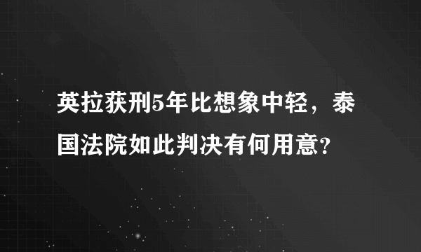 英拉获刑5年比想象中轻，泰国法院如此判决有何用意？