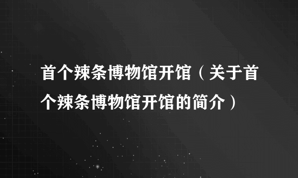 首个辣条博物馆开馆（关于首个辣条博物馆开馆的简介）