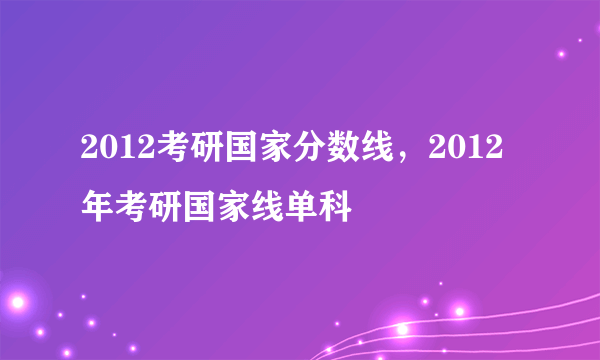 2012考研国家分数线，2012年考研国家线单科