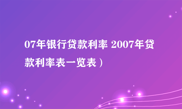 07年银行贷款利率 2007年贷款利率表一览表）