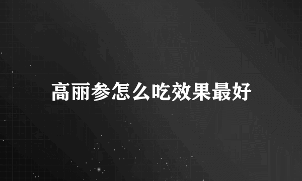 高丽参怎么吃效果最好