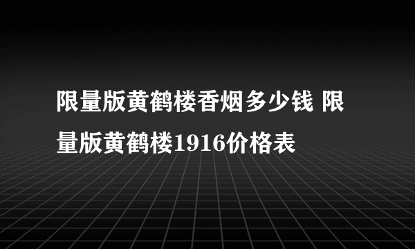 限量版黄鹤楼香烟多少钱 限量版黄鹤楼1916价格表